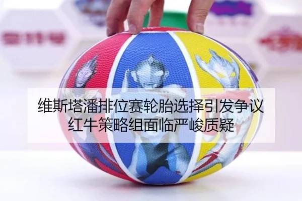 维斯塔潘排位赛轮胎选择引发争议 红牛策略组面临严峻质疑